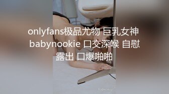 onlyfans极品尤物 巨乳女神 babynookie 口交深喉 自慰露出 口爆啪啪