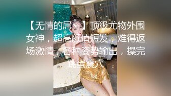 【无情的屌丶】顶级尤物外围女神，超高颜值短发，难得返场激情，各种姿势输出，操完跳蛋震穴