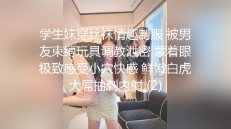 学生妹穿丝袜情趣制服 被男友束缚玩具调教泄密 蒙着眼极致感受小穴快感 鲜嫩白虎大屌抽刺内射 (2)