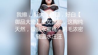 我擦， 好大，好圆，好白【御品大密】美女露脸，这胸纯天然，极品水蜜桃，阴毛浓密骚逼水汪汪