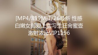 [MP4/899M]1/26最新 性感白嫩女郎爱上实习生狂肏蜜壶激射浓汁VIP1196