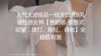 人气大波极品一线天白虎B风骚性感女神【费爵娜-窒息式欲望，虐打、撕扯、调教】全程超刺激