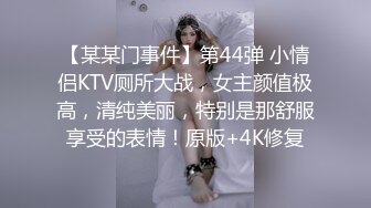 【某某门事件】第44弹 小情侣KTV厕所大战，女主颜值极高，清纯美丽，特别是那舒服享受的表情！原版+4K修复