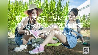 麻豆传媒最新出品MSD-050诱人女教师欲火难耐逆推性爱教程-新晋女神宋妮可