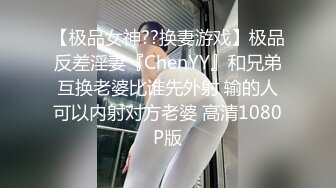 【极品女神??换妻游戏】极品反差淫妻『ChenYY』和兄弟互换老婆比谁先外射 输的人可以内射对方老婆 高清1080P版