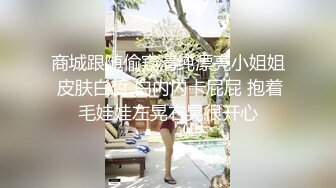 商城跟随偷窥清纯漂亮小姐姐 皮肤白皙 白内内卡屁屁 抱着毛娃娃左晃右晃很开心