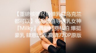 【重磅核弹??导弹乳打乌克兰都可以】极品颜值导弹乳女神『Milky』最新付费私拍 爆挺豪乳 肆意玩弄 高清720P原版