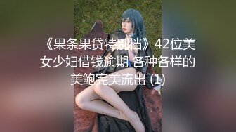 《果条果贷特别档》42位美女少妇借钱逾期 各种各样的美鲍完美流出 (1)