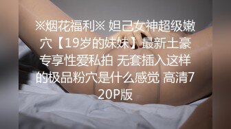 ※烟花福利※ 妲己女神超级嫩穴【19岁的妹妹】最新土豪专享性爱私拍 无套插入这样的极品粉穴是什么感觉 高清720P版