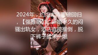 2024年，约炮大师重磅回归，【强推哥】，新婚不久的闷骚出轨女，酒店直接推倒，脱下裤子就来一炮