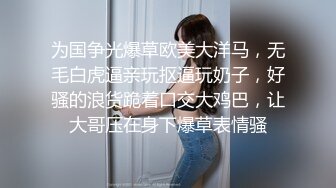 为国争光爆草欧美大洋马，无毛白虎逼亲玩抠逼玩奶子，好骚的浪货跪着口交大鸡巴，让大哥压在身下爆草表情骚