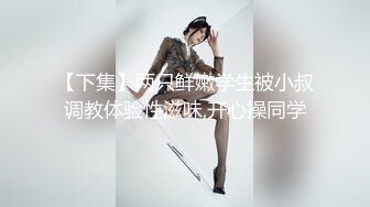 【下集】两只鲜嫩学生被小叔调教体验性滋味,开心操同学