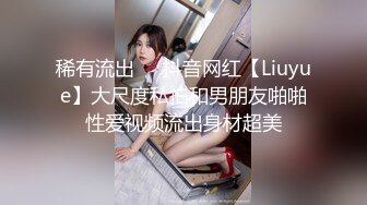 稀有流出❤️抖音网红【Liuyue】大尺度私拍和男朋友啪啪性爱视频流出身材超美