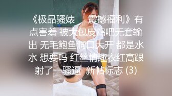 《极品骚婊㊙️震撼福利》有点害羞 被大包皮鸡吧无套输出 无毛鲍鱼洞口大开 都是水水 想要吗 红丝情趣衣红高跟射了一骚逼  新帖标志 (3)