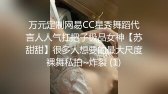 万元定制网易CC星秀舞蹈代言人人气扛把子极品女神【苏甜甜】很多人想要的最大尺度裸舞私拍~炸裂 (1)