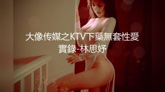 大像传媒之KTV下藥無套性愛實錄-林思妤