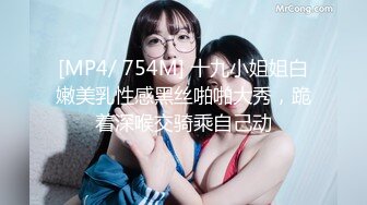 [MP4/ 754M] 十九小姐姐白嫩美乳性感黑丝啪啪大秀，跪着深喉交骑乘自己动