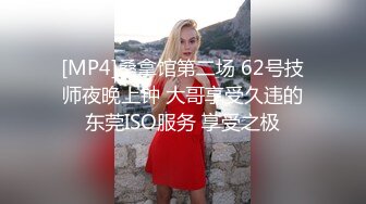 [MP4]桑拿馆第二场 62号技师夜晚上钟 大哥享受久违的东莞ISO服务 享受之极