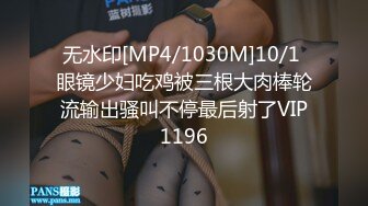 无水印[MP4/1030M]10/1 眼镜少妇吃鸡被三根大肉棒轮流输出骚叫不停最后射了VIP1196