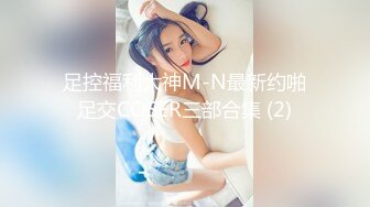 足控福利大神M-N最新约啪足交COSER三部合集 (2)