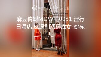 麻豆传媒MDWP-0031 淫行日漫店 威逼利诱操痴女-姚宛儿