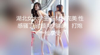 湖北女大学生 身材超完美 性感骚丁 时颜 吃鸡啪啪  打炮一脸享受