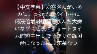 【中文字幕】お客さんがいるのに… コンビニバイト中に精液倍増の媚薬を饮んだ大嫌いなゲス店长にショートタイム时短中出しで子作りの练习台になった私… 东条なつ