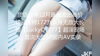 顶级女神12月最强流出高价精品推特172九头身无敌大长腿【LuckyQL777】超淫现场，首次大型5P国内AV实录