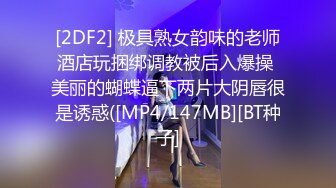 [2DF2] 极具熟女韵味的老师酒店玩捆绑调教被后入爆操 美丽的蝴蝶逼下两片大阴唇很是诱惑([MP4/147MB][BT种子]