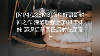 [MP4/288MB]海角好哥哥封神之作 灌醉后强上了03年妹妹 舔逼后草哭最后射在屁股上