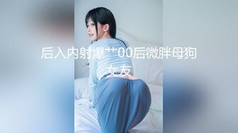 后入内射爆艹00后微胖母狗女友