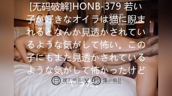 [无码破解]HONB-379 若い子が好きなオイラは猫に睨まれるとなんか見透かされているような気がして怖い。この子にもまた見透かされているような気がして怖かったけどヤった。