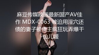 麻豆传媒映画最新国产AV佳作 MDX-0063 被迫用淫穴还债的妻子被债主疯狂玩弄爆干-仙儿媛