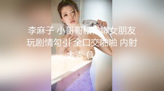 李麻子 小哥哥和稚嫩女朋友玩剧情勾引 全口交啪啪 内射大秀 (1)