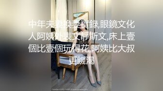 中年夫妻換妻實錄,眼鏡文化人阿姨外表文靜斯文,床上壹個比壹個玩得花,阿姨比大叔更饑渴