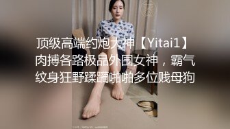 顶级高端约炮大神【Yitai1】肉搏各路极品外围女神，霸气纹身狂野蹂躏啪啪多位贱母狗