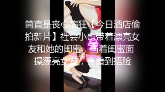 简直是丧心病狂【今日酒店偷拍新片】社会小哥带着漂亮女友和她的闺蜜，当着闺蜜面 操漂亮女友，害羞到捂脸