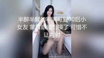 半醉半醒的丰满可爱00后小女友 蒙着眼睛给操了 可惜不让内射