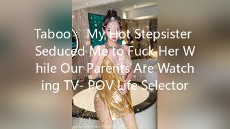 Taboo： My Hot Stepsister Seduced Me to Fuck Her While Our Parents Are Watching TV- POV Life Selector