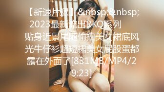 【新速片遞】&nbsp;&nbsp; 2023最新流出RKQ系列❤️ 贴身近景尾随偷拍美女裙底风光牛仔衫超短裙美女屁股蛋都露在外面了[831MB/MP4/29:23]