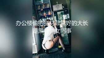 办公楼偷拍身材非常好的大长腿黑丝美女同事