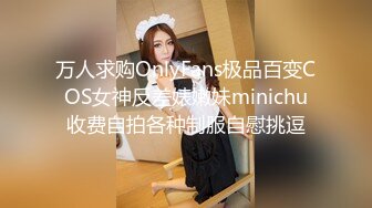 万人求购OnlyFans极品百变COS女神反差婊嫩妹minichu收费自拍各种制服自慰挑逗