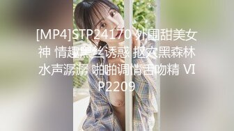 [MP4]STP24170 外围甜美女神 情趣黑丝诱惑 抠穴黑森林水声潺潺 啪啪调情舌吻精 VIP2209