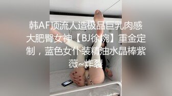 韩AF顶流人造极品巨乳肉感大肥臀女神【BJ徐婉】重金定制，蓝色女仆装精油水晶棒紫薇~炸裂