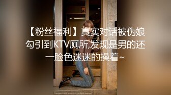 【粉丝福利】真实对话被伪娘勾引到KTV厕所,发现是男的还一脸色迷迷的操着~