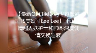 【最新OF订阅】绝世容颜韩国TS美妖「Lee Lee」「Lin」 情趣人妖护士和帅哥深度调情交换唾液