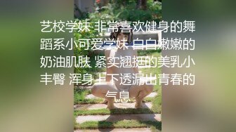 艺校学妹 非常喜欢健身的舞蹈系小可爱学妹 白白嫩嫩的奶油肌肤 紧实翘挺的美乳小丰臀 浑身上下透漏出青春的气息