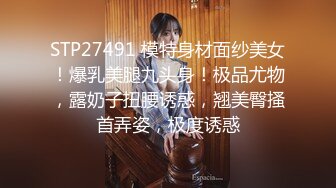 STP27491 模特身材面纱美女！爆乳美腿九头身！极品尤物，露奶子扭腰诱惑，翘美臀搔首弄姿，极度诱惑