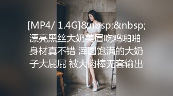 [MP4/ 1.4G]&nbsp;&nbsp;漂亮黑丝大奶美眉吃鸡啪啪 身材真不错 浑圆饱满的大奶子大屁屁 被大肉棒无套输出