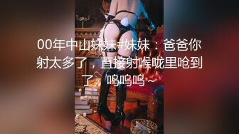 00年中山妹妹#妹妹：爸爸你射太多了，直接射喉咙里呛到了，呜呜呜～